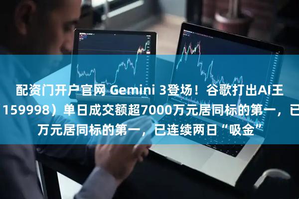 配资门开户官网 Gemini 3登场！谷歌打出AI王牌，计算机ETF（159998）单日成交额超7000万元居同标的第一，已连续两日“吸金”