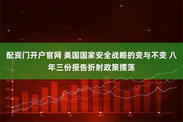 配资门开户官网 美国国家安全战略的变与不变 八年三份报告折射政策摆荡