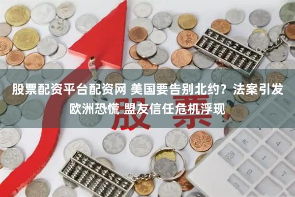 股票配资平台配资网 美国要告别北约？法案引发欧洲恐慌 盟友信任危机浮现