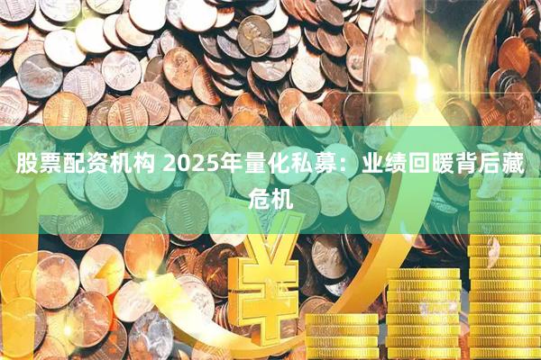 股票配资机构 2025年量化私募：业绩回暖背后藏危机