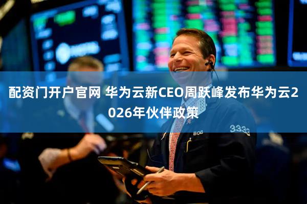 配资门开户官网 华为云新CEO周跃峰发布华为云2026年伙伴政策