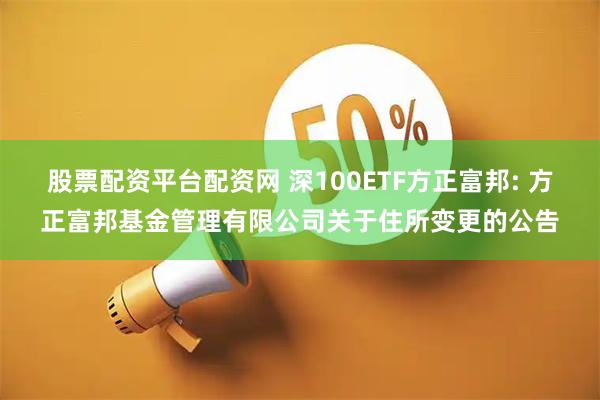 股票配资平台配资网 深100ETF方正富邦: 方正富邦基金管理有限公司关于住所变更的公告