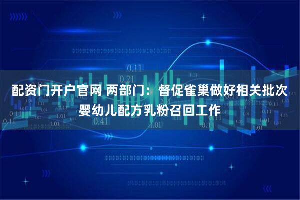 配资门开户官网 两部门：督促雀巢做好相关批次婴幼儿配方乳粉召回工作