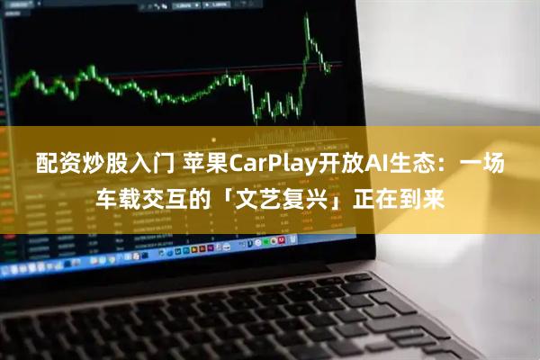 配资炒股入门 苹果CarPlay开放AI生态：一场车载交互的「文艺复兴」正在到来