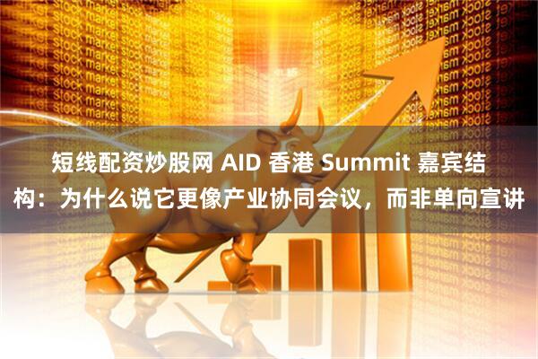 短线配资炒股网 AID 香港 Summit 嘉宾结构：为什么说它更像产业协同会议，而非单向宣讲