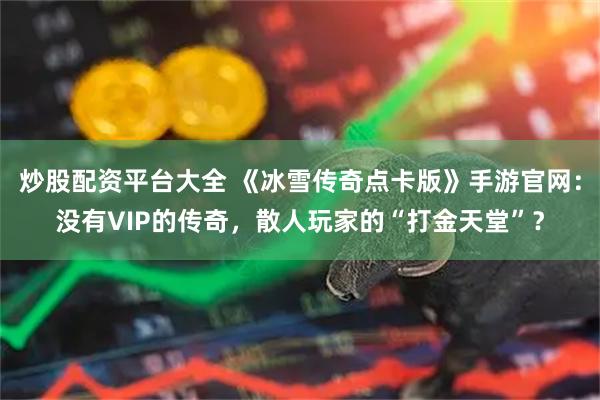 炒股配资平台大全 《冰雪传奇点卡版》手游官网：没有VIP的传奇，散人玩家的“打金天堂”？