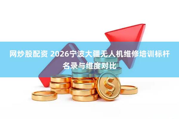 网炒股配资 2026宁波大疆无人机维修培训标杆名录与维度对比