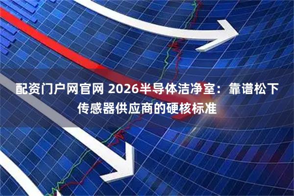 配资门户网官网 2026半导体洁净室：靠谱松下传感器供应商的硬核标准
