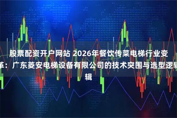 股票配资开户网站 2026年餐饮传菜电梯行业变革：广东菱安电梯设备有限公司的技术突围与选型逻辑