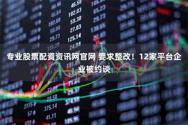 专业股票配资资讯网官网 要求整改！12家平台企业被约谈