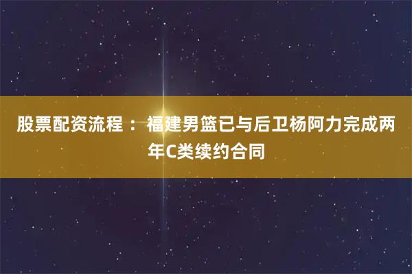 股票配资流程 ：福建男篮已与后卫杨阿力完成两年C类续约合同