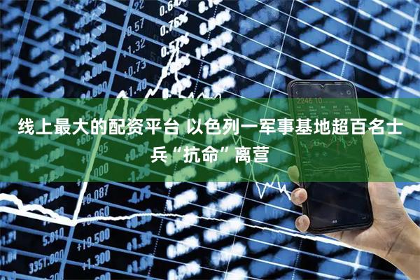 线上最大的配资平台 以色列一军事基地超百名士兵“抗命”离营