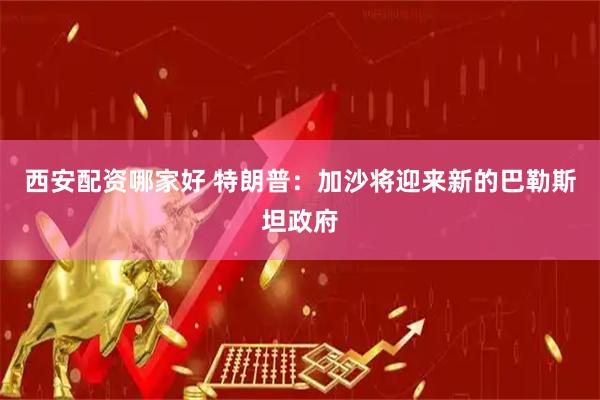 西安配资哪家好 特朗普：加沙将迎来新的巴勒斯坦政府