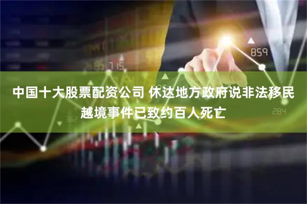 中国十大股票配资公司 休达地方政府说非法移民越境事件已致约百人死亡